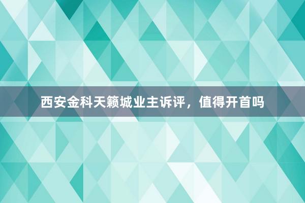 西安金科天籁城业主诉评，值得开首吗