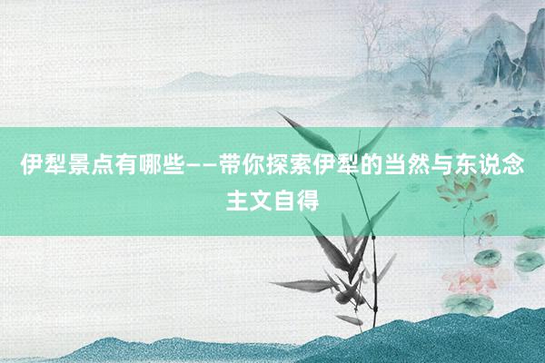 伊犁景点有哪些——带你探索伊犁的当然与东说念主文自得