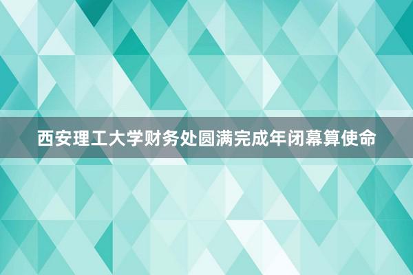 西安理工大学财务处圆满完成年闭幕算使命