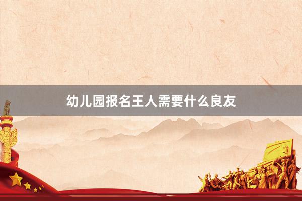 幼儿园报名王人需要什么良友