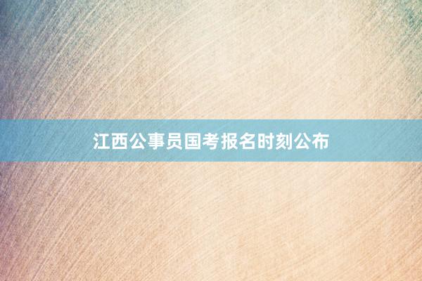 江西公事员国考报名时刻公布