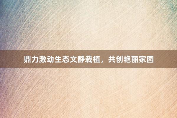 鼎力激动生态文静栽植，共创艳丽家园