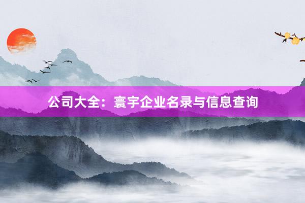 公司大全：寰宇企业名录与信息查询