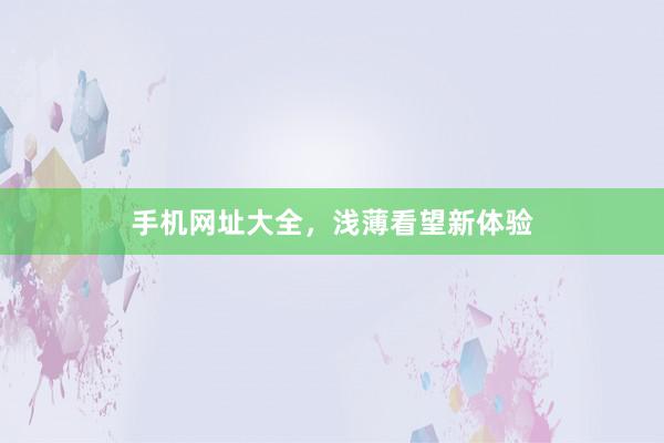 手机网址大全，浅薄看望新体验