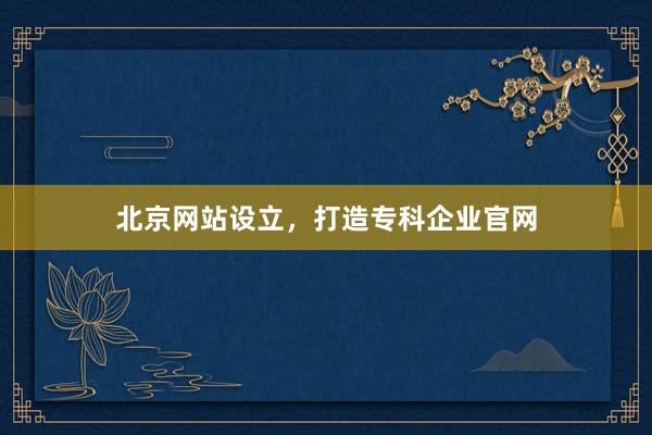 北京网站设立，打造专科企业官网